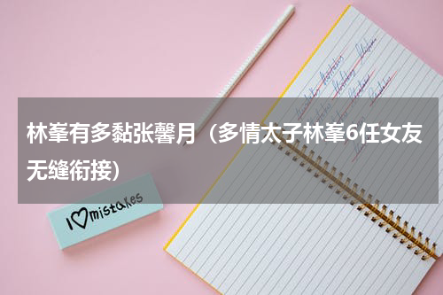 林峯有多黏张馨月（多情太子林峯6任女友无缝衔接）