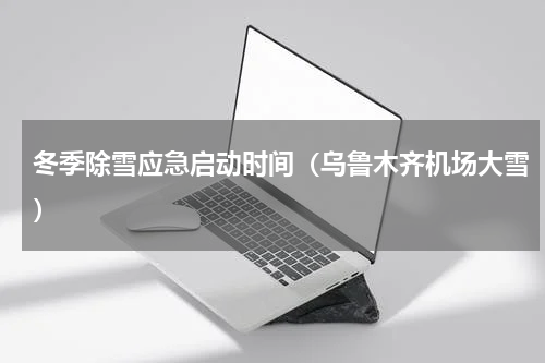 冬季除雪应急启动时间（乌鲁木齐机场大雪）