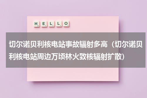 切尔诺贝利核电站事故辐射多高（切尔诺贝利核电站周边万顷林火致核辐射扩散）