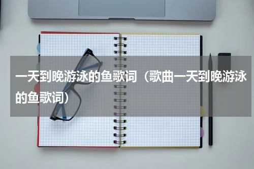 一天到晚游泳的鱼歌词（歌曲一天到晚游泳的鱼歌词）