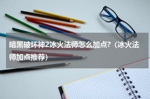 暗黑破坏神2冰火法师怎么加点?（冰火法师加点推荐）
