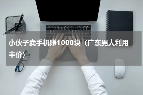 小伙子卖手机赚1000块（广东男人利用半价）