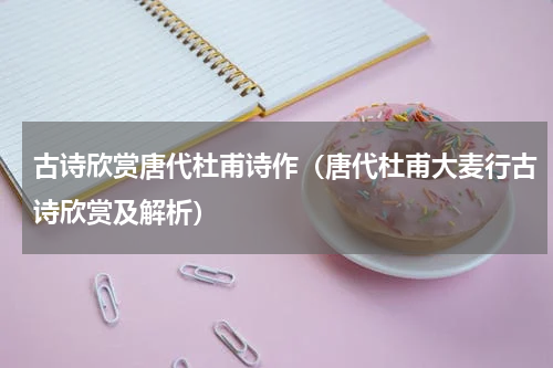 古诗欣赏唐代杜甫诗作（唐代杜甫大麦行古诗欣赏及解析）