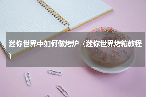 迷你世界中如何做烤炉（迷你世界烤箱教程）