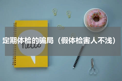 定期体检的骗局（假体检害人不浅）