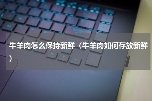牛羊肉怎么保持新鲜（牛羊肉如何存放新鲜）