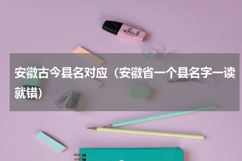 安徽古今县名对应（安徽省一个县名字一读就错）