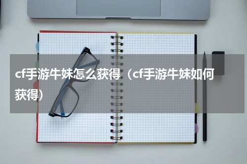 cf手游牛妹怎么获得（cf手游牛妹如何获得）