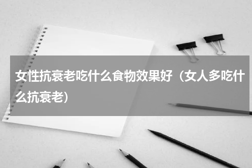 女性抗衰老吃什么食物效果好（女人多吃什么抗衰老）