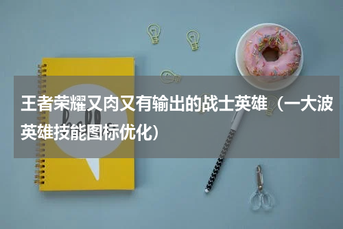 王者荣耀又肉又有输出的战士英雄（一大波英雄技能图标优化）