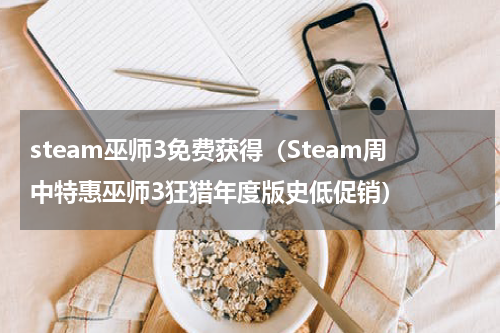 steam巫师3免费获得（Steam周中特惠巫师3狂猎年度版史低促销）