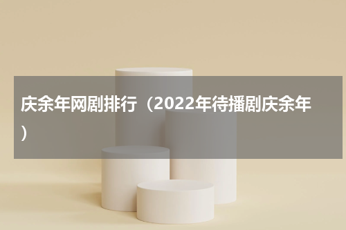 庆余年网剧排行（2022年待播剧庆余年）