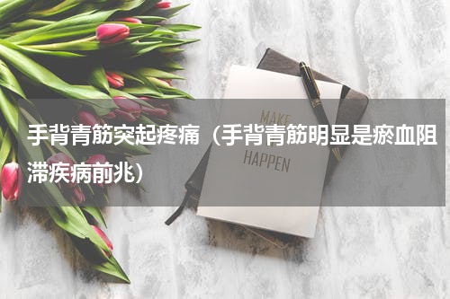 手背青筋突起疼痛（手背青筋明显是瘀血阻滞疾病前兆）
