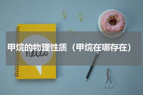 甲烷的物理性质（甲烷在哪存在）