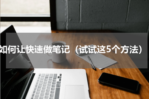 如何让快速做笔记（试试这5个方法）