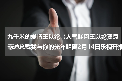 九千米的爱情王以纶（人气鲜肉王以纶变身霸道总裁我与你的光年距离2月14日乐视开播）