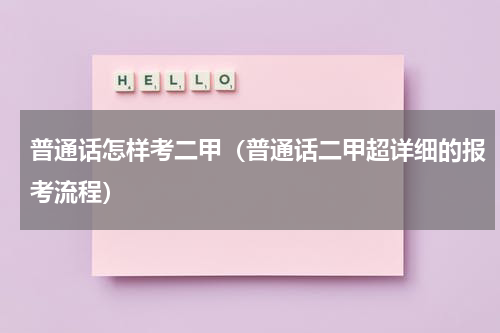 普通话怎样考二甲（普通话二甲超详细的报考流程）