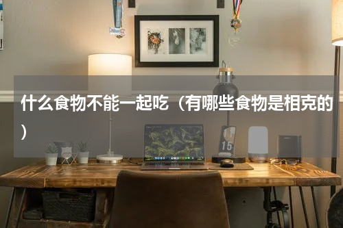 什么食物不能一起吃（有哪些食物是相克的）