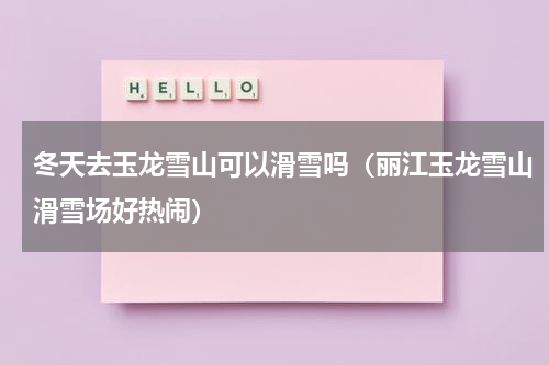 冬天去玉龙雪山可以滑雪吗（丽江玉龙雪山滑雪场好热闹）