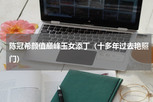 陈冠希颜值巅峰玉女添丁（十多年过去艳照门）
