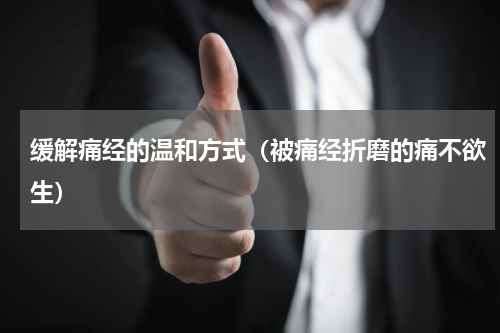 缓解痛经的温和方式（被痛经折磨的痛不欲生）