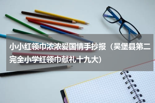 小小红领巾浓浓爱国情手抄报（吴堡县第二完全小学红领巾献礼十九大）