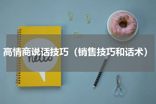 高情商说话技巧（销售技巧和话术）