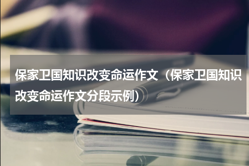 保家卫国知识改变命运作文（保家卫国知识改变命运作文分段示例）