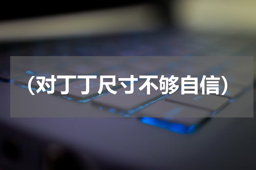 （对丁丁尺寸不够自信）