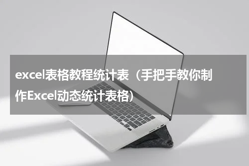 excel表格教程统计表（手把手教你制作Excel动态统计表格）