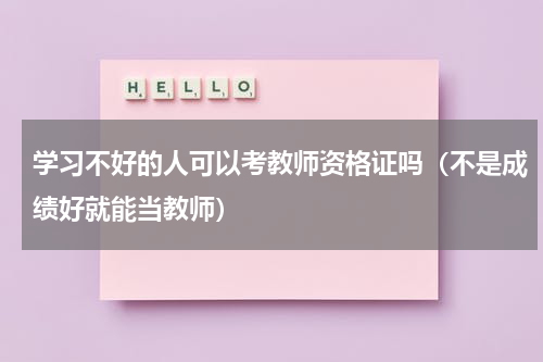 学习不好的人可以考教师资格证吗（不是成绩好就能当教师）