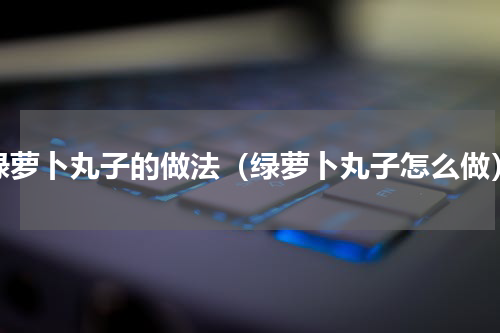 绿萝卜丸子的做法（绿萝卜丸子怎么做）