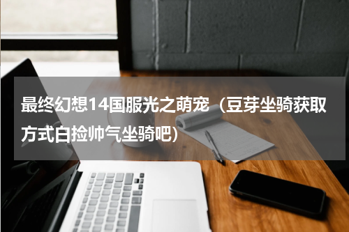 最终幻想14国服光之萌宠（豆芽坐骑获取方式白捡帅气坐骑吧）