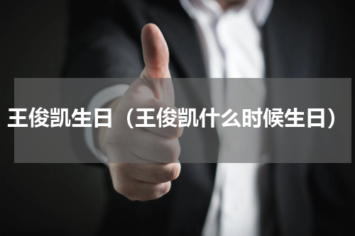 王俊凯生日（王俊凯什么时候生日）