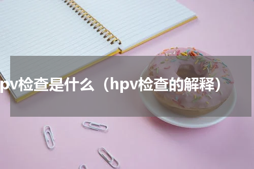 hpv检查是什么（hpv检查的解释）