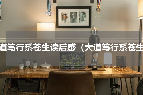 大道笃行系苍生读后感（大道笃行系苍生）