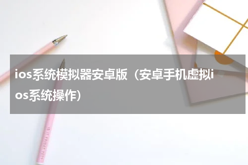 ios系统模拟器安卓版（安卓手机虚拟ios系统操作）