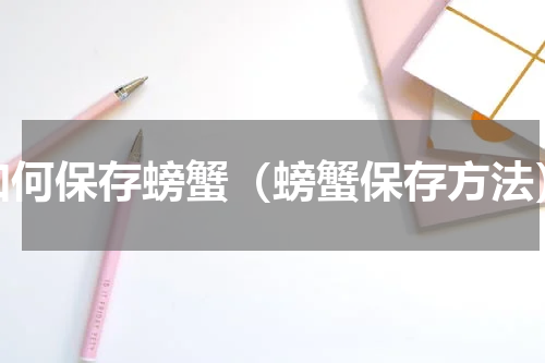 如何保存螃蟹（螃蟹保存方法）