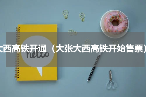 大西高铁开通（大张大西高铁开始售票）