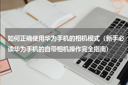 如何正确使用华为手机的相机模式（新手必读华为手机的自带相机操作完全指南）