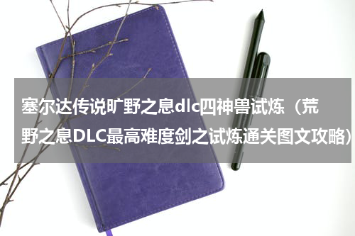 塞尔达传说旷野之息dlc四神兽试炼（荒野之息DLC最高难度剑之试炼通关图文攻略）