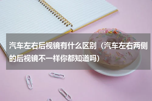 汽车左右后视镜有什么区别（汽车左右两侧的后视镜不一样你都知道吗）