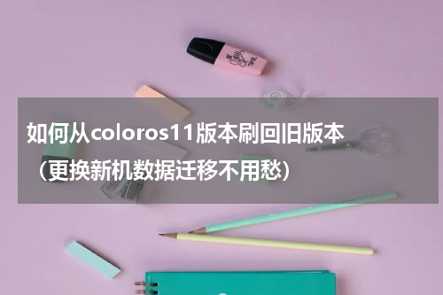 如何从coloros11版本刷回旧版本（更换新机数据迁移不用愁）