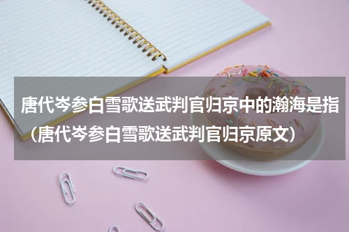 唐代岑参白雪歌送武判官归京中的瀚海是指（唐代岑参白雪歌送武判官归京原文）