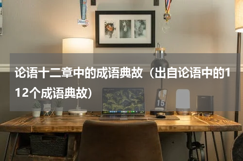 论语十二章中的成语典故（出自论语中的112个成语典故）