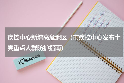 疾控中心新增高危地区（市疾控中心发布十类重点人群防护指南）