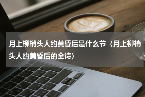 月上柳梢头人约黄昏后是什么节（月上柳梢头人约黄昏后的全诗）