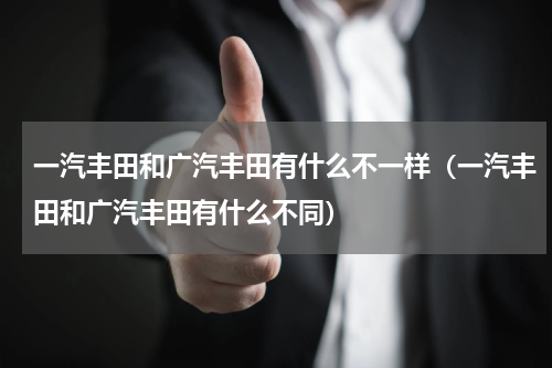 一汽丰田和广汽丰田有什么不一样（一汽丰田和广汽丰田有什么不同）