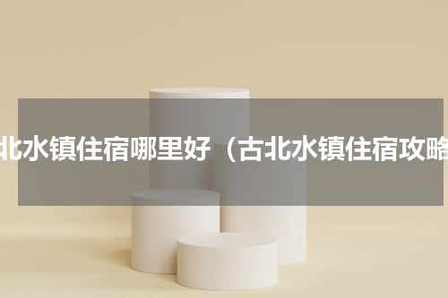 古北水镇住宿哪里好（古北水镇住宿攻略）