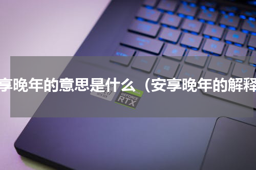 安享晚年的意思是什么（安享晚年的解释）
